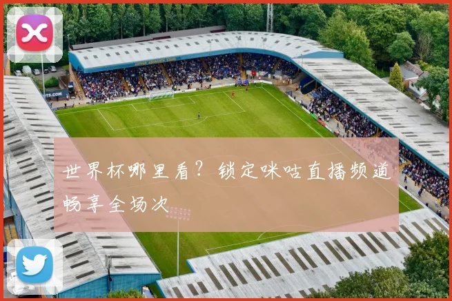 世界杯哪里看？锁定咪咕直播频道畅享全场次