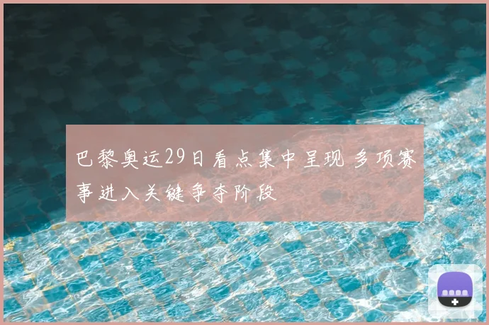 巴黎奥运29日看点集中呈现 多项赛事进入关键争夺阶段