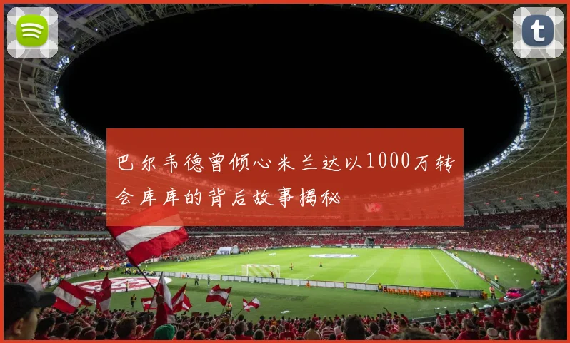巴尔韦德曾倾心米兰达以1000万转会库库的背后故事揭秘