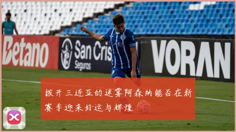 拨开三连亚的迷雾阿森纳能否在新赛季迎来好运与辉煌