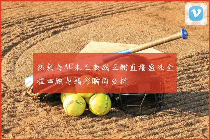 热刺与AC米兰激战正酣直播盛况全程回顾与精彩瞬间分析