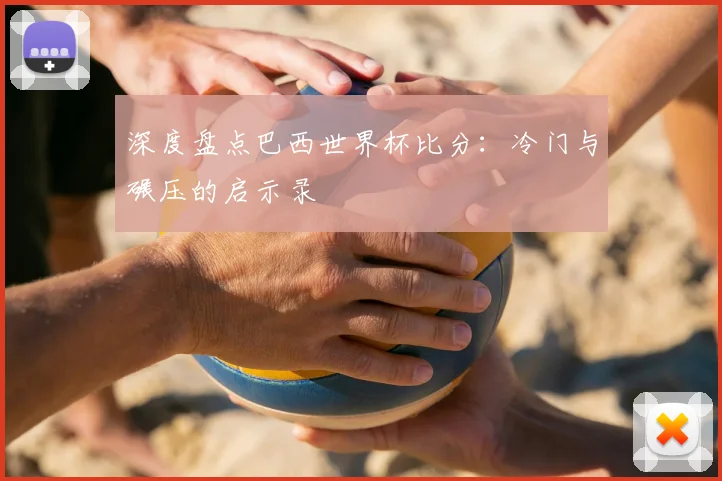 深度盘点巴西世界杯比分：冷门与碾压的启示录