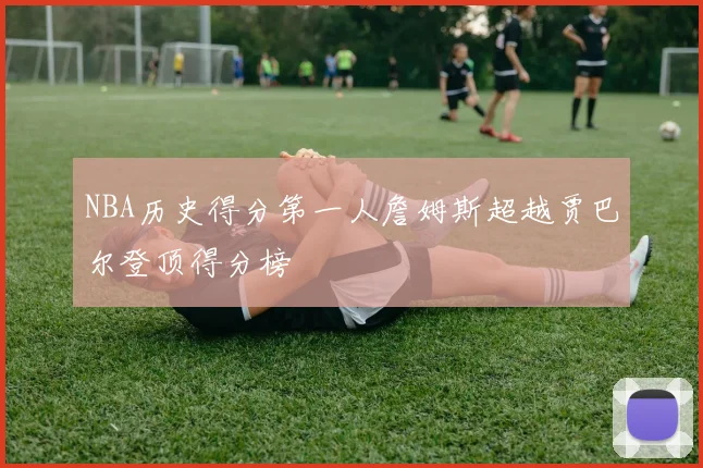 NBA历史得分第一人詹姆斯超越贾巴尔登顶得分榜