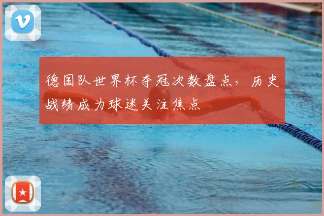 德国队世界杯夺冠次数盘点,历史战绩成为球迷关注焦点