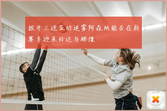 拨开三连亚的迷雾阿森纳能否在新赛季迎来好运与辉煌