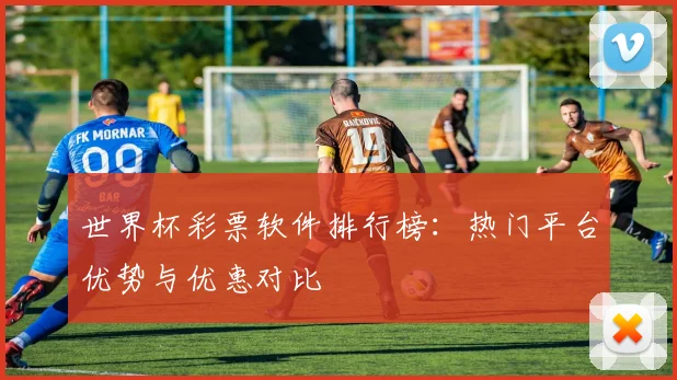 世界杯彩票软件排行榜：热门平台优势与优惠对比