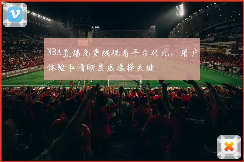 NBA直播免费线观看平台对比，用户体验和清晰度成选择关键