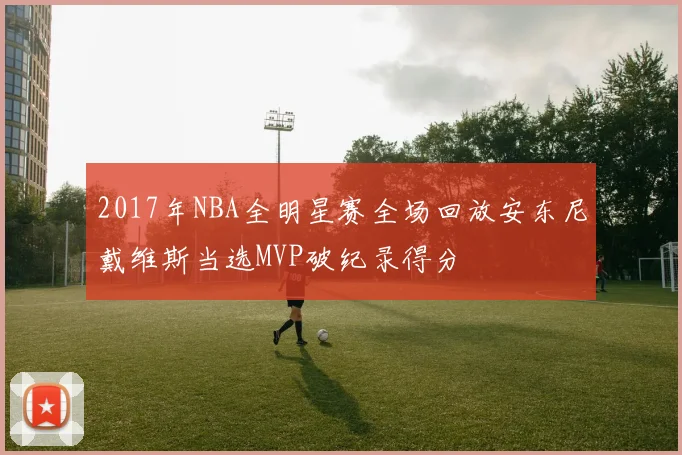 2017年NBA全明星赛全场回放安东尼戴维斯当选MVP破纪录得分