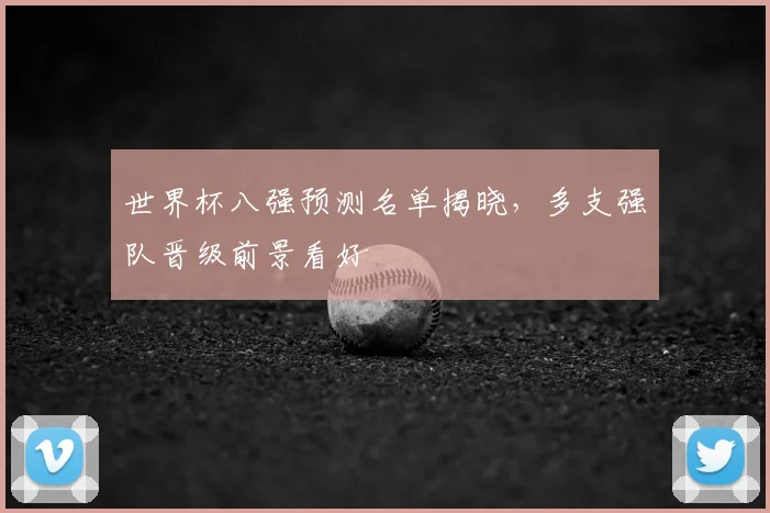 世界杯八强预测名单揭晓，多支强队晋级前景看好