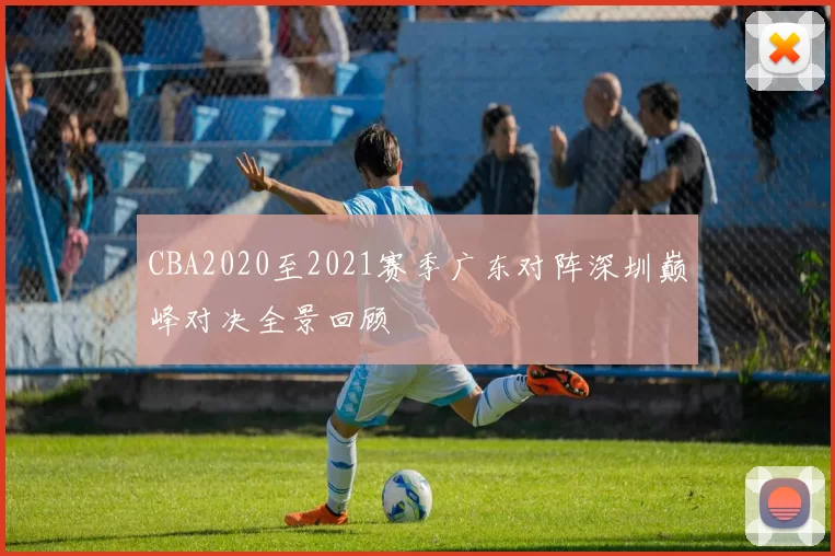 CBA2020至2021赛季广东对阵深圳巅峰对决全景回顾