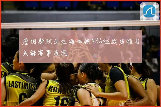 詹姆斯职业生涯回顾NBA征战历程与关键赛事表现