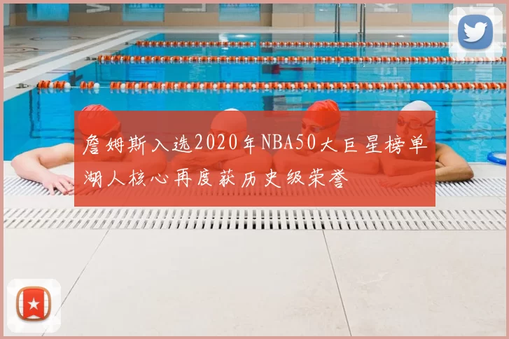 詹姆斯入选2020年NBA50大巨星榜单湖人核心再度获历史级荣誉