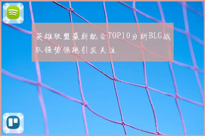 英雄联盟最新配合TOP10分析BLG战队强势领跑引发关注