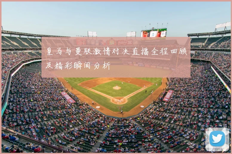 皇马与曼联激情对决直播全程回顾及精彩瞬间分析