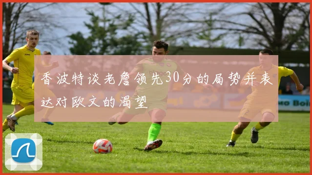 香波特谈老詹领先30分的局势并表达对欧文的渴望