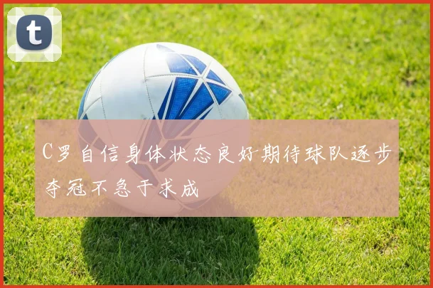 C罗自信身体状态良好期待球队逐步夺冠不急于求成