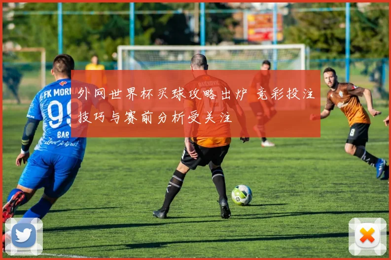 外网世界杯买球攻略出炉 竞彩投注技巧与赛前分析受关注