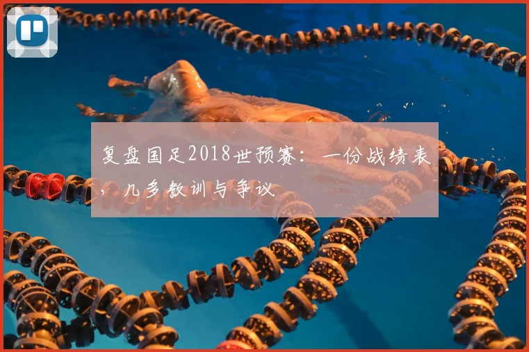 复盘国足2018世预赛:一份战绩表,几多教训与争议