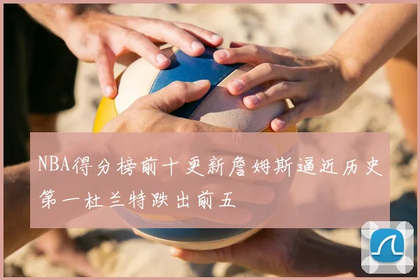 NBA得分榜前十更新詹姆斯逼近历史第一杜兰特跌出前五