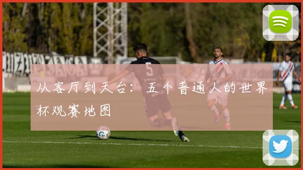 从客厅到天台：五个普通人的世界杯观赛地图