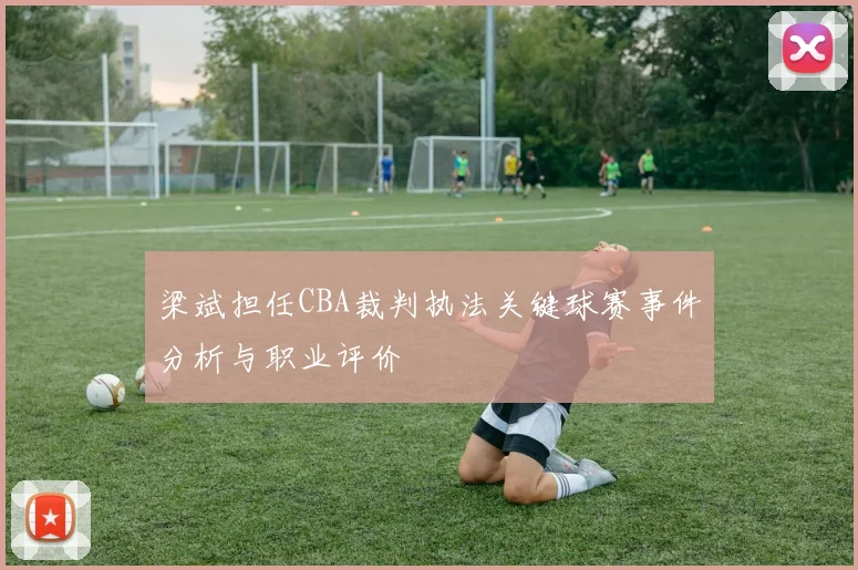 梁斌担任CBA裁判执法关键球赛事件分析与职业评价