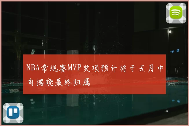 NBA常规赛MVP奖项预计将于五月中旬揭晓最终归属