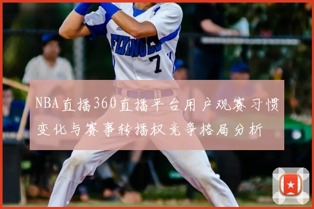 NBA直播360直播平台用户观赛习惯变化与赛事转播权竞争格局分析