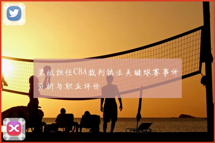 梁斌担任CBA裁判执法关键球赛事件分析与职业评价