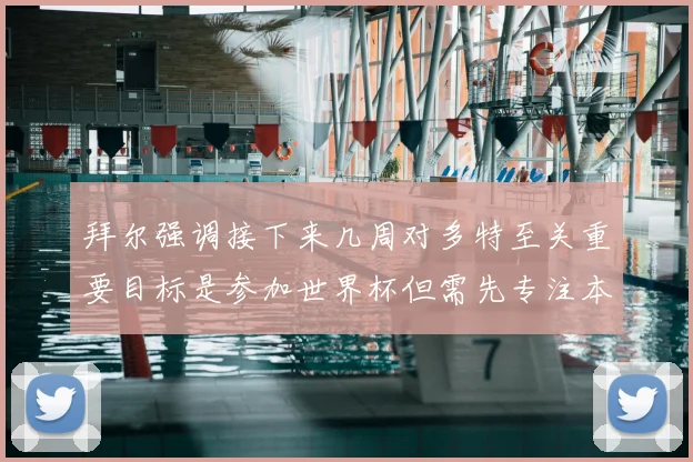 拜尔强调接下来几周对多特至关重要目标是参加世界杯但需先专注本赛季表现