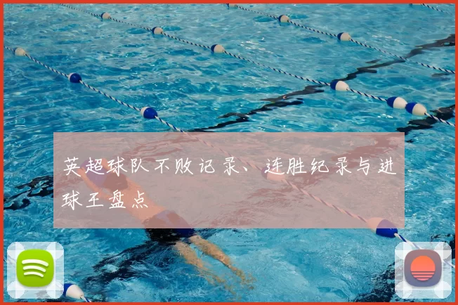英超球队不败记录、连胜纪录与进球王盘点