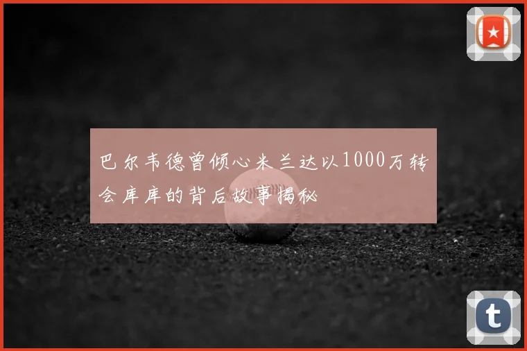 巴尔韦德曾倾心米兰达以1000万转会库库的背后故事揭秘