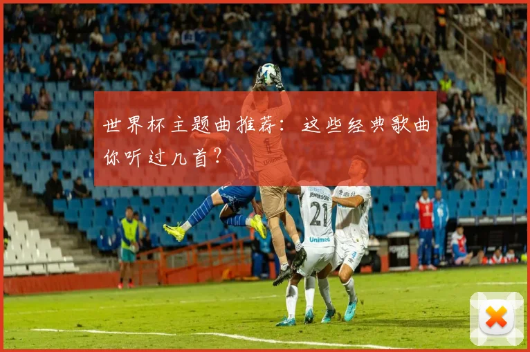 世界杯主题曲推荐：这些经典歌曲你听过几首？