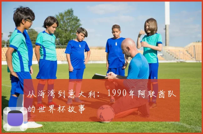 从海湾到意大利：1990年阿联酋队的世界杯故事