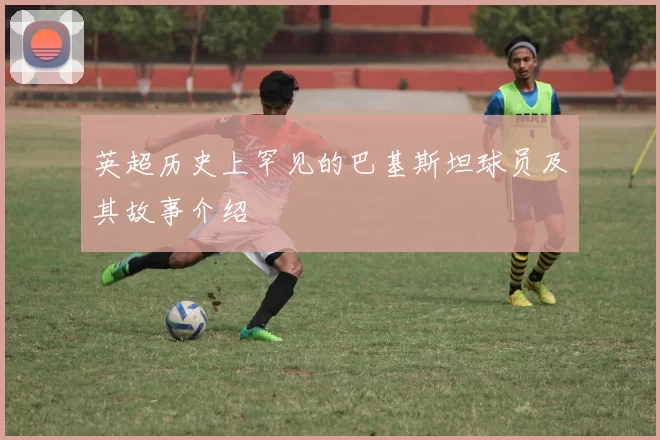 英超历史上罕见的巴基斯坦球员及其故事介绍