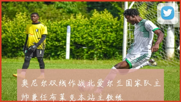 奥尼尔双线作战北爱尔兰国家队主帅兼任布莱克本站主教练