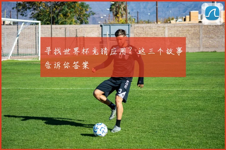 寻找世界杯竞猜应用？这三个故事告诉你答案