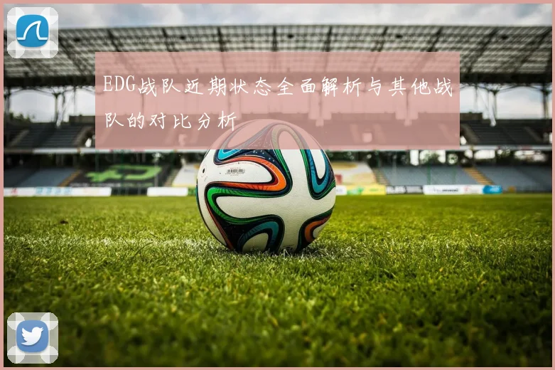 EDG战队近期状态全面解析与其他战队的对比分析