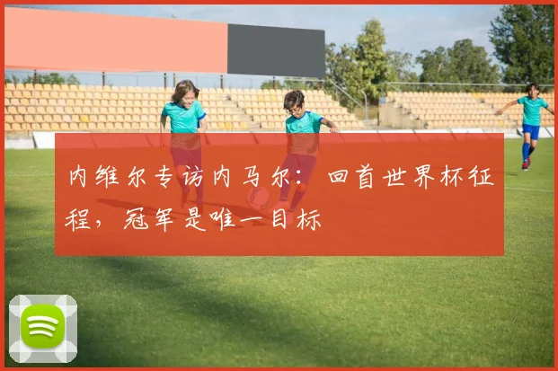 内维尔专访内马尔：回首世界杯征程，冠军是唯一目标