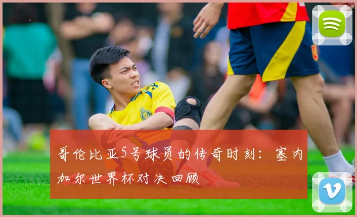 哥伦比亚5号球员的传奇时刻：塞内加尔世界杯对决回顾