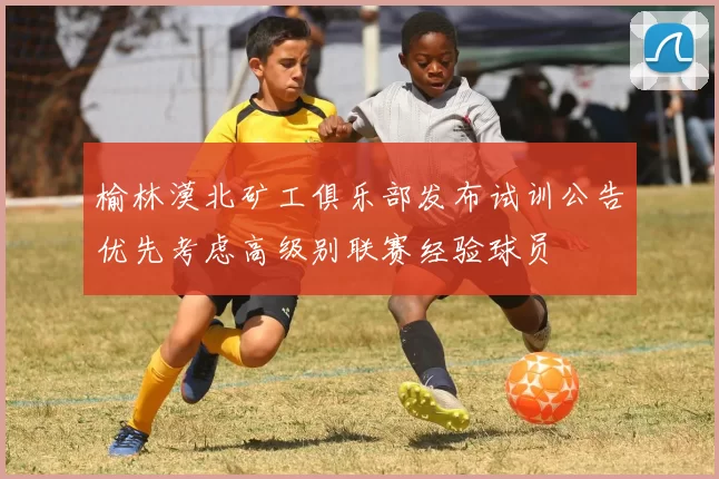 榆林漠北矿工俱乐部发布试训公告优先考虑高级别联赛经验球员