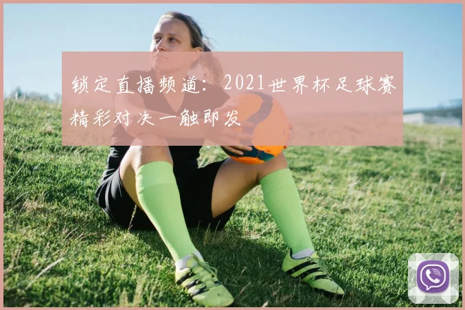 锁定直播频道：2021世界杯足球赛精彩对决一触即发