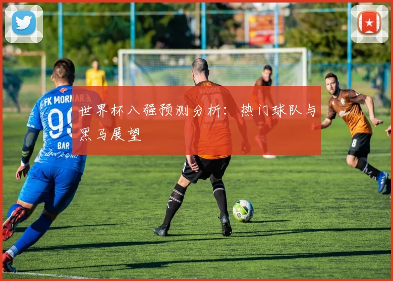世界杯八强预测分析：热门球队与黑马展望