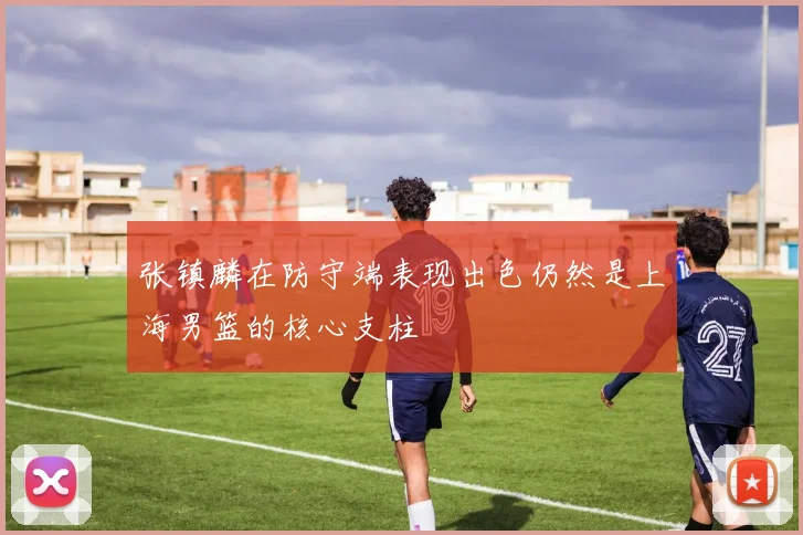 张镇麟在防守端表现出色仍然是上海男篮的核心支柱