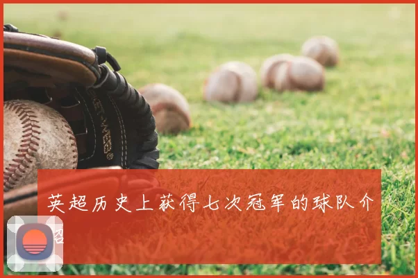 英超历史上获得七次冠军的球队介绍