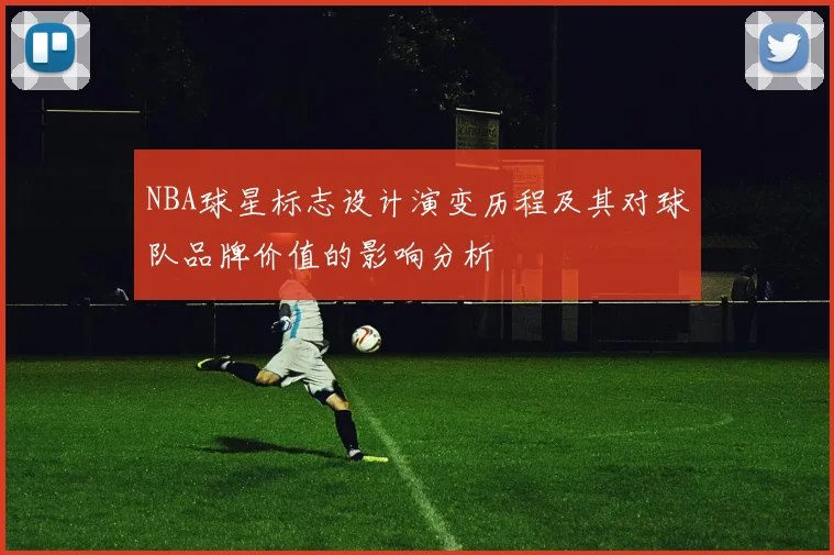 NBA球星标志设计演变历程及其对球队品牌价值的影响分析