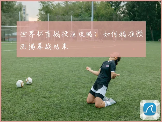 世界杯首战投注攻略：如何精准预测揭幕战结果