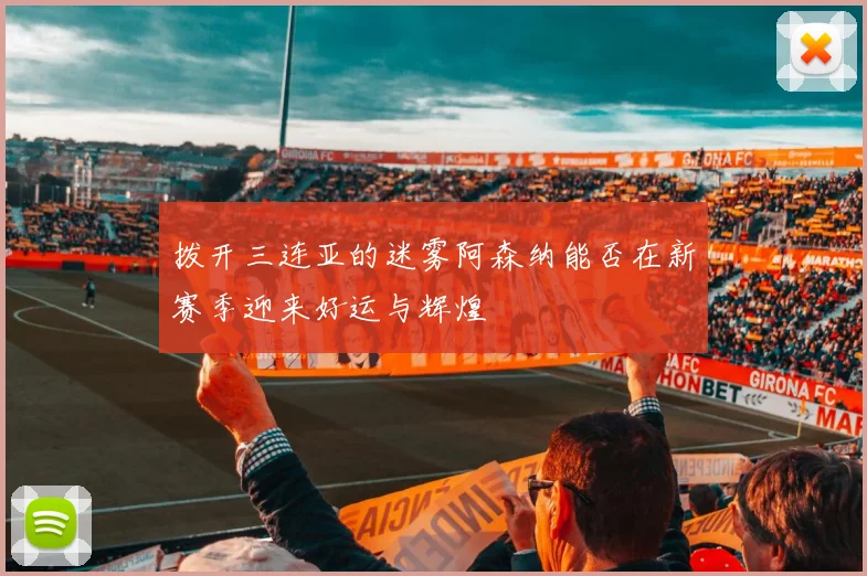 拨开三连亚的迷雾阿森纳能否在新赛季迎来好运与辉煌