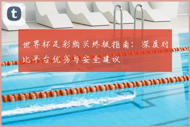世界杯足彩购买终极指南：深度对比平台优劣与安全建议