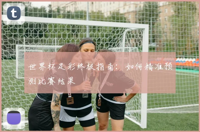 世界杯足彩终极指南:如何精准预测比赛结果
