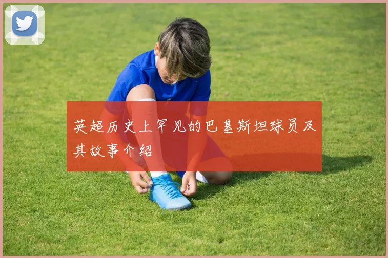 英超历史上罕见的巴基斯坦球员及其故事介绍